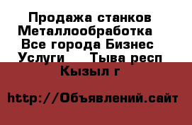 Продажа станков. Металлообработка. - Все города Бизнес » Услуги   . Тыва респ.,Кызыл г.